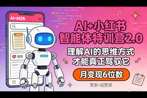 AI+小红书智能体特训营2.0：理解AI的思维方式才能真正驾驭它，月变现6位数（更新-结营课）