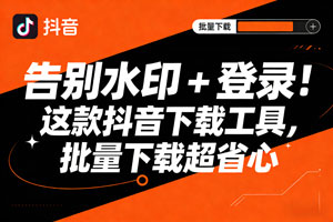 告别水印 + 登录！这款抖音下载工具，批量下载超省心